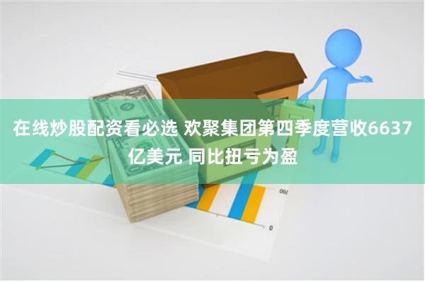 在线炒股配资看必选 欢聚集团第四季度营收6637亿美元 同比扭亏为盈