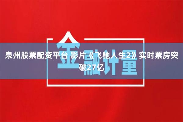 泉州股票配资平台 影片《飞驰人生2》实时票房突破27亿