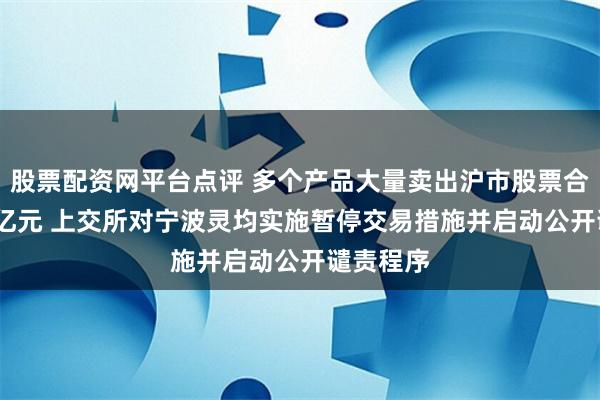 股票配资网平台点评 多个产品大量卖出沪市股票合计1195亿元 上交所对宁波灵均实施暂停交易措施并启动公开谴责程序