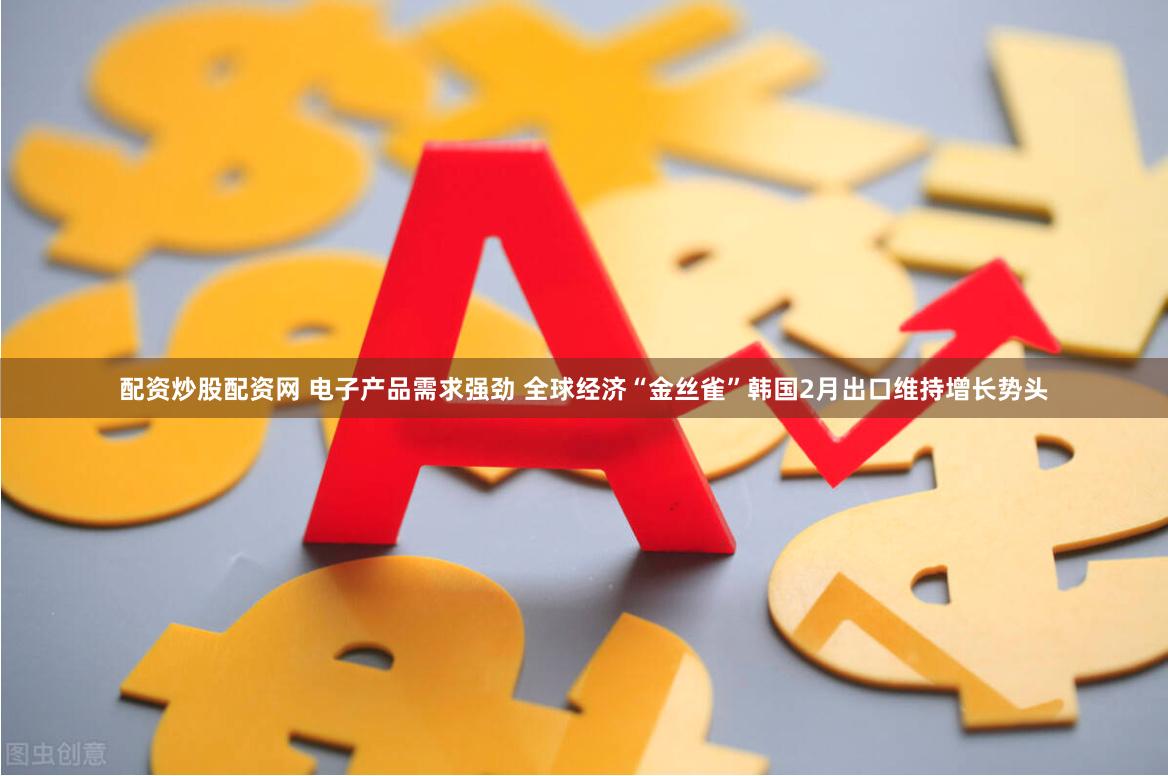 配资炒股配资网 电子产品需求强劲 全球经济“金丝雀”韩国2月出口维持增长势头