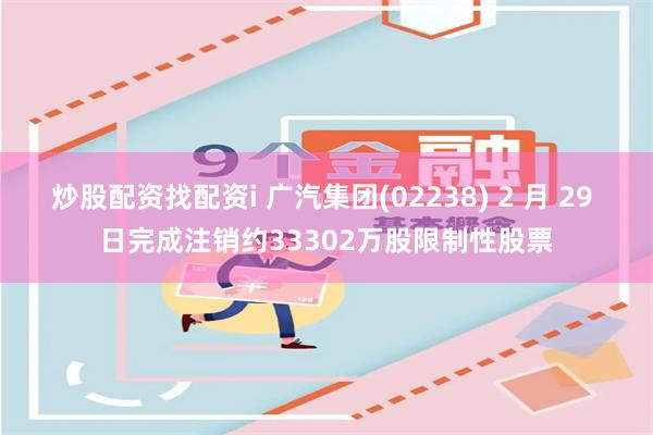炒股配资找配资i 广汽集团(02238) 2 月 29 日完成注销约33302万股限制性股票