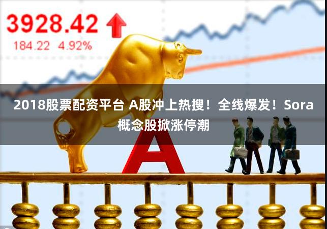 2018股票配资平台 A股冲上热搜!全线爆发!Sora概念股掀涨停潮