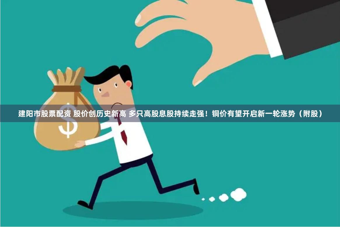 建阳市股票配资 股价创历史新高 多只高股息股持续走强!铜价有望开启新一轮涨势(附股)