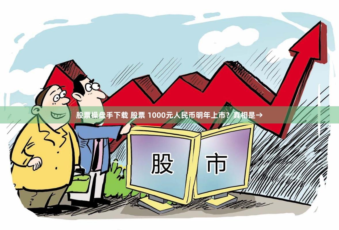 股票操盘手下载 股票 1000元人民币明年上市?真相是→
