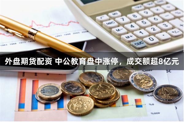 外盘期货配资 中公教育盘中涨停，成交额超8亿元