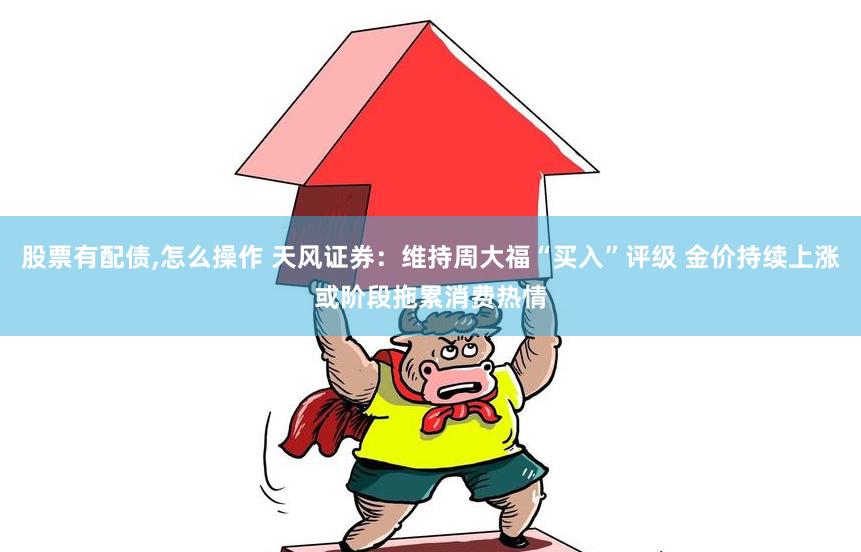 股票有配债,怎么操作 天风证券:维持周大福“买入”评级 金价持续上涨或阶段拖累消费热情