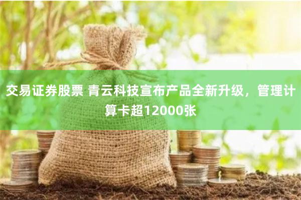 交易证券股票 青云科技宣布产品全新升级,管理计算卡超12000张