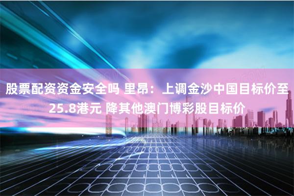 股票配资资金安全吗 里昂:上调金沙中国目标价至25.8港元 降其他澳门博彩股目标价