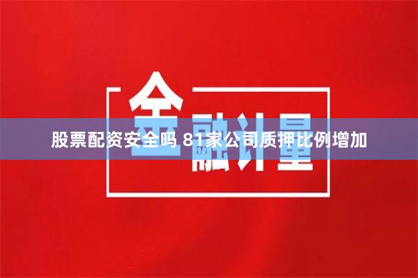 股票配资安全吗 81家公司质押比例增加