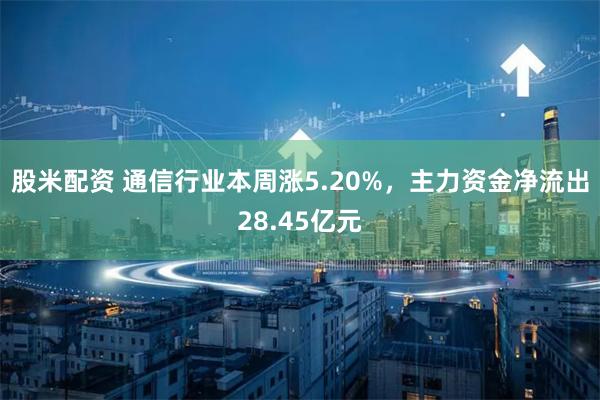 股米配资 通信行业本周涨5.20%,主力资金净流出28.45亿元