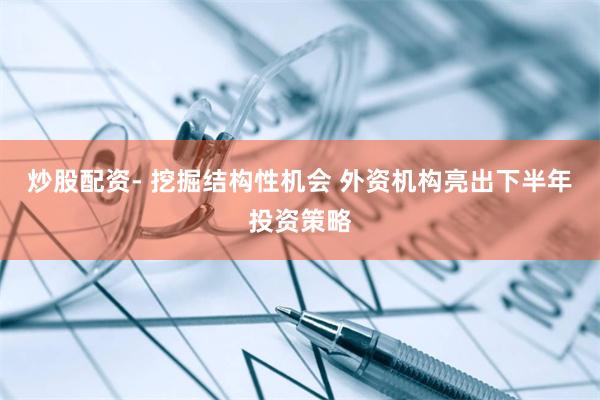 炒股配资- 挖掘结构性机会 外资机构亮出下半年投资策略