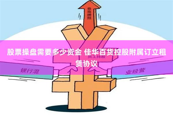 股票操盘需要多少资金 佳华百货控股附属订立租赁协议
