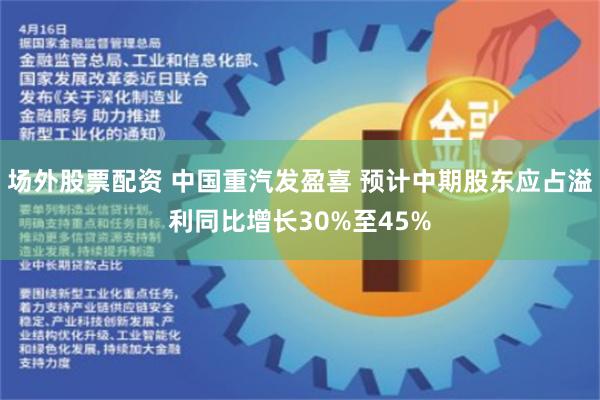 场外股票配资 中国重汽发盈喜 预计中期股东应占溢利同比增长30%至45%