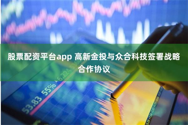 股票配资平台app 高新金投与众合科技签署战略合作协议