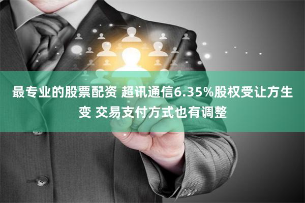 最专业的股票配资 超讯通信6.35%股权受让方生变 交易支付方式也有调整