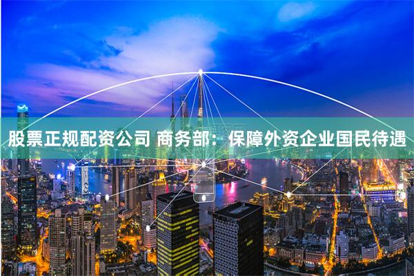 股票正规配资公司 商务部:保障外资企业国民待遇