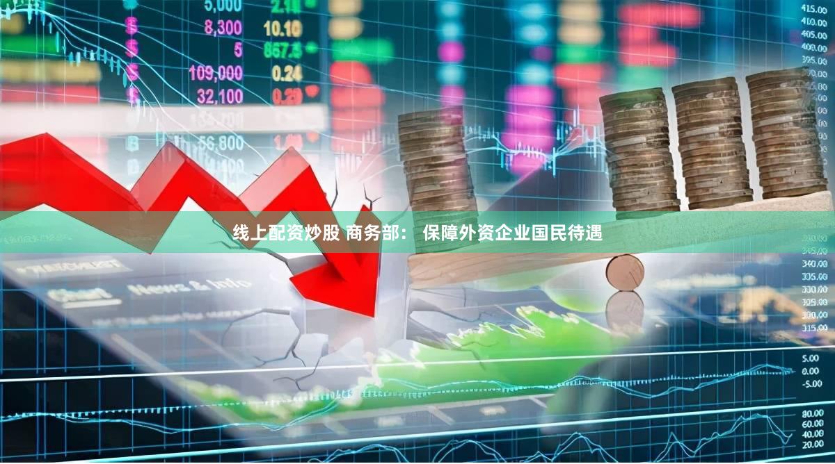 线上配资炒股 商务部: 保障外资企业国民待遇