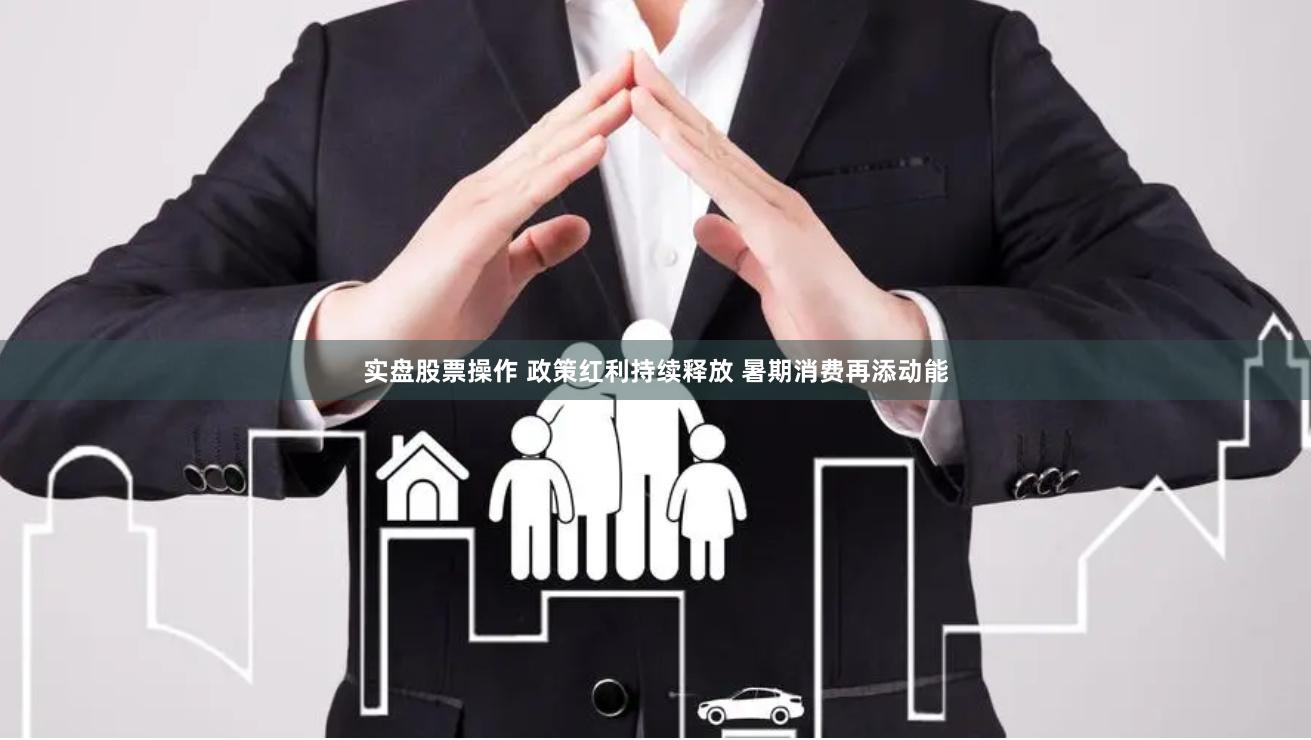 实盘股票操作 政策红利持续释放 暑期消费再添动能