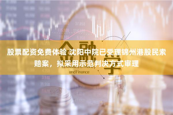 股票配资免费体验 沈阳中院已受理锦州港股民索赔案,拟采用示范判决方式审理