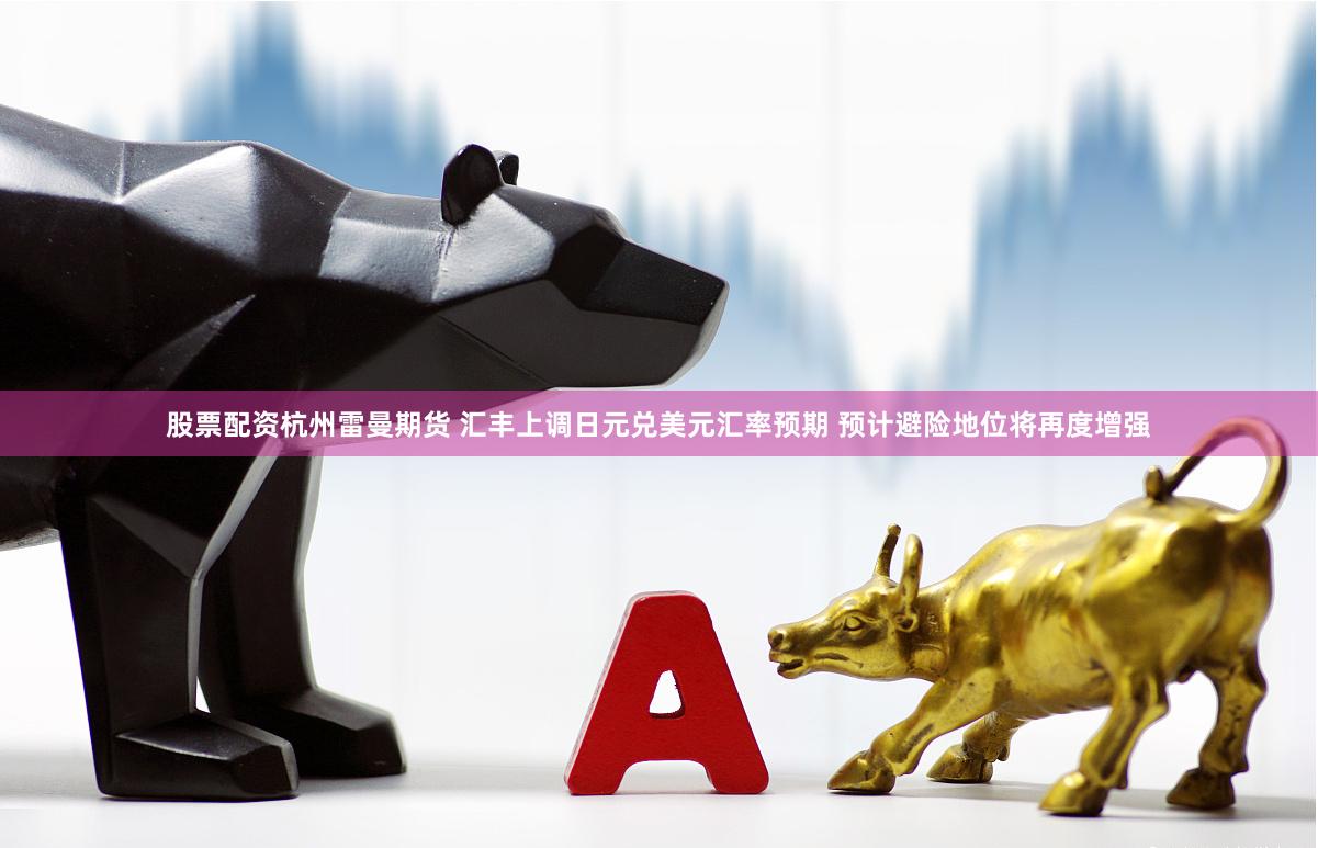 股票配资杭州雷曼期货 汇丰上调日元兑美元汇率预期 预计避险地位将再度增强