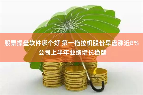 股票操盘软件哪个好 第一拖拉机股份早盘涨近8% 公司上半年业绩增长稳健