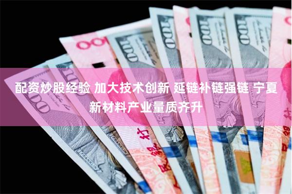 配资炒股经验 加大技术创新 延链补链强链 宁夏新材料产业量质齐升