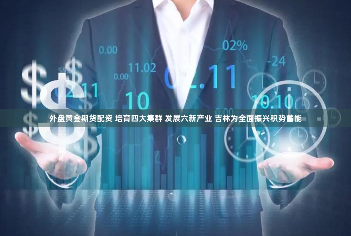 外盘黄金期货配资 培育四大集群 发展六新产业 吉林为全面振兴积势蓄能