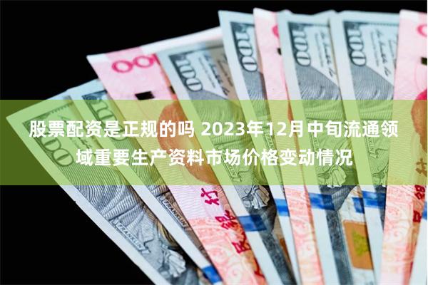 股票配资是正规的吗 2023年12月中旬流通领域重要生产资料市场价格变动情况