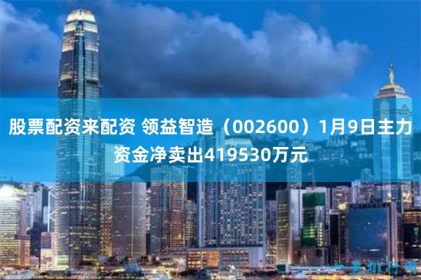 股票配资来配资 领益智造(002600)1月9日主力资金净卖出419530万元