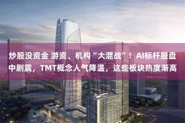 炒股没资金 游资、机构“大混战”!AI标杆股盘中剧震,TMT概念人气降温,这些板块热度渐高