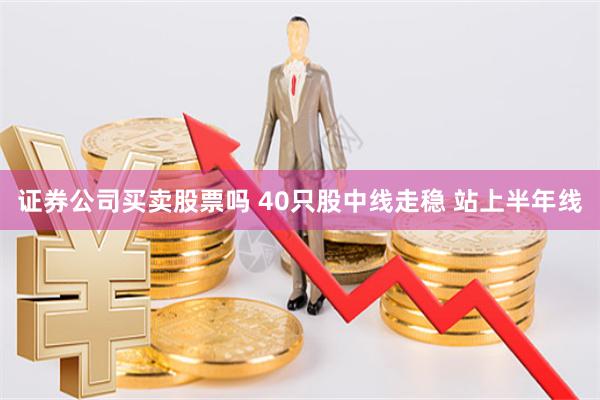 证券公司买卖股票吗 40只股中线走稳 站上半年线