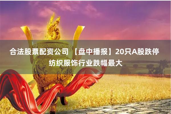 合法股票配资公司 【盘中播报】20只A股跌停 纺织服饰行业跌幅最大