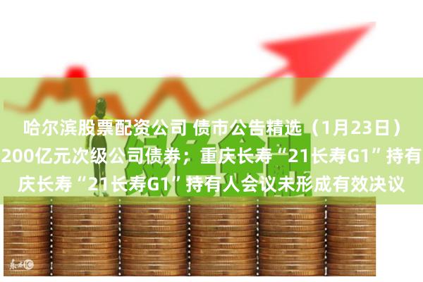 哈尔滨股票配资公司 债市公告精选(1月23日)银河证券获准发行不超200亿元次级公司债券;重庆长寿“21长寿G1”持有人会议未形成有效决议