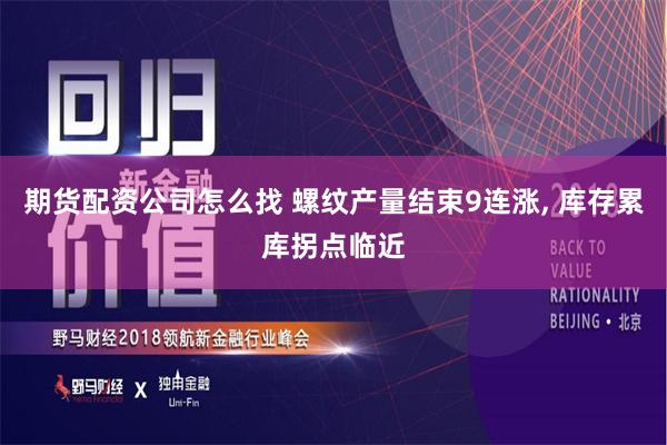 期货配资公司怎么找 螺纹产量结束9连涨, 库存累库拐点临近