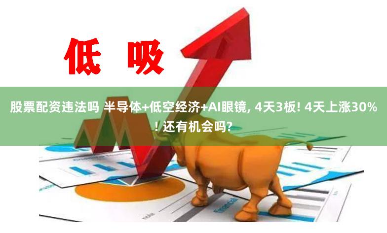 股票配资违法吗 半导体+低空经济+AI眼镜, 4天3板! 4天上涨30%! 还有机会吗?