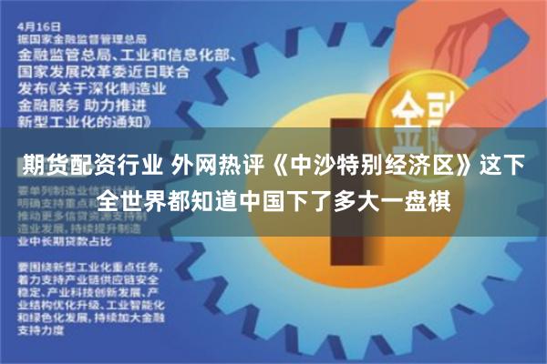期货配资行业 外网热评《中沙特别经济区》这下全世界都知道中国下了多大一盘棋
