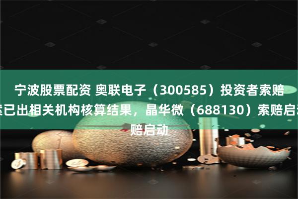 宁波股票配资 奥联电子(300585)投资者索赔案已出相关机构核算结果,晶华微(688130)索赔启动