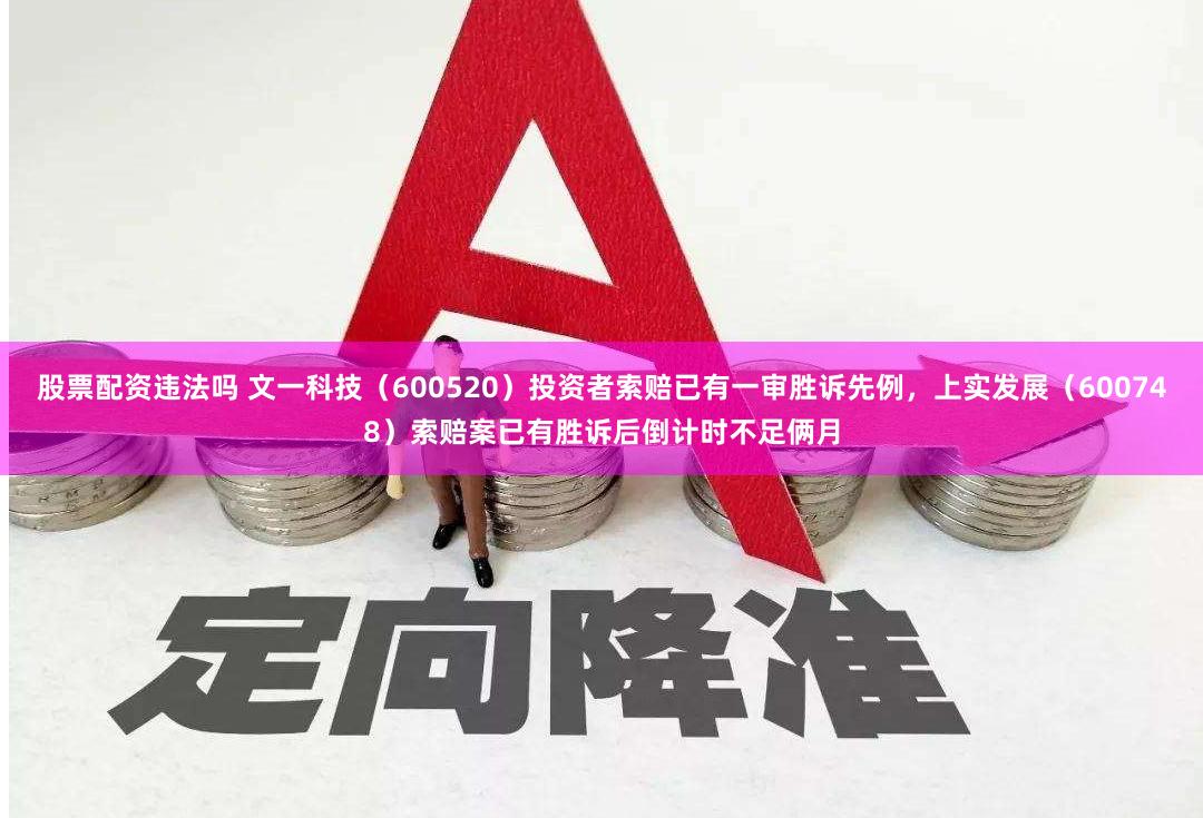 股票配资违法吗 文一科技(600520)投资者索赔已有一审胜诉先例,上实发展(600748)索赔案已有胜诉后倒计时不足俩月