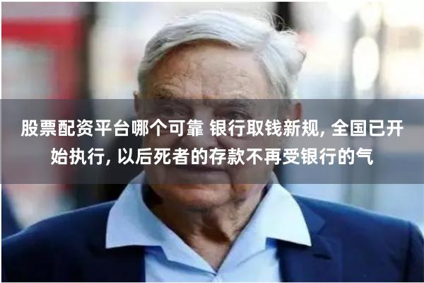 股票配资平台哪个可靠 银行取钱新规, 全国已开始执行, 以后死者的存款不再受银行的气