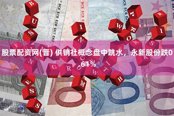 股票配资网(晋) 供销社概念盘中跳水,永新股份跌0.61%