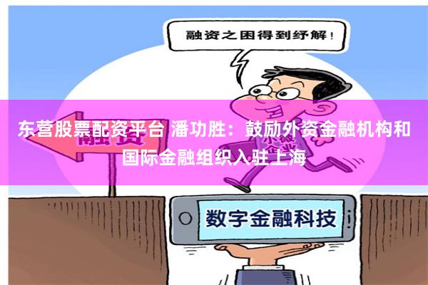 东营股票配资平台 潘功胜:鼓励外资金融机构和国际金融组织入驻上海