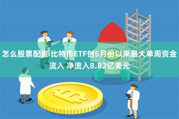 怎么股票配资 比特币ETF创5月份以来最大单周资金流入 净流入8.82亿美元