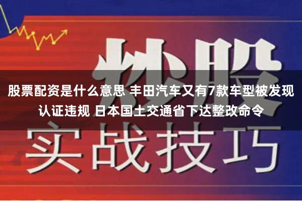 股票配资是什么意思 丰田汽车又有7款车型被发现认证违规 日本国土交通省下达整改命令