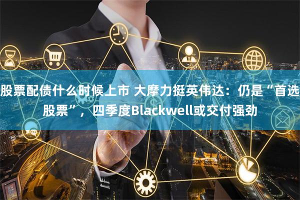 股票配债什么时候上市 大摩力挺英伟达:仍是“首选股票”,四季度Blackwell或交付强劲