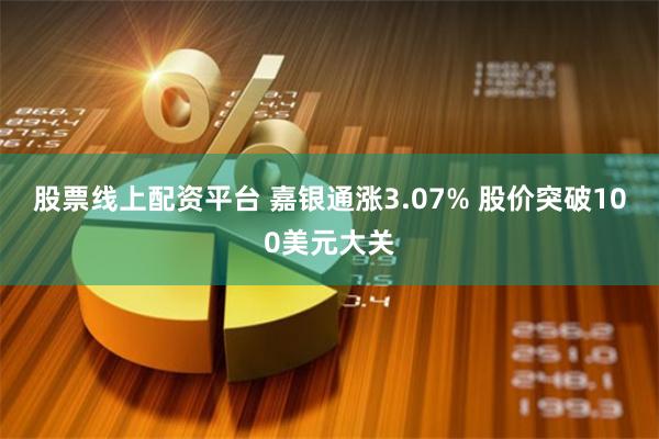 股票线上配资平台 嘉银通涨3.07% 股价突破100美元大关