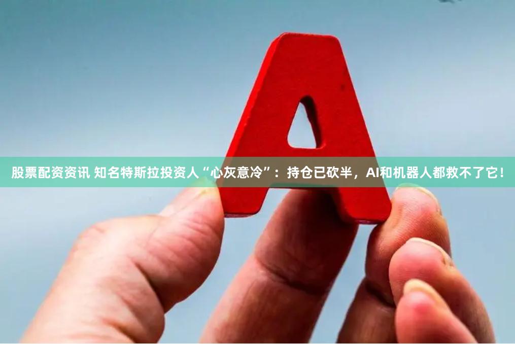 股票配资资讯 知名特斯拉投资人“心灰意冷”:持仓已砍半,AI和机器人都救不了它!