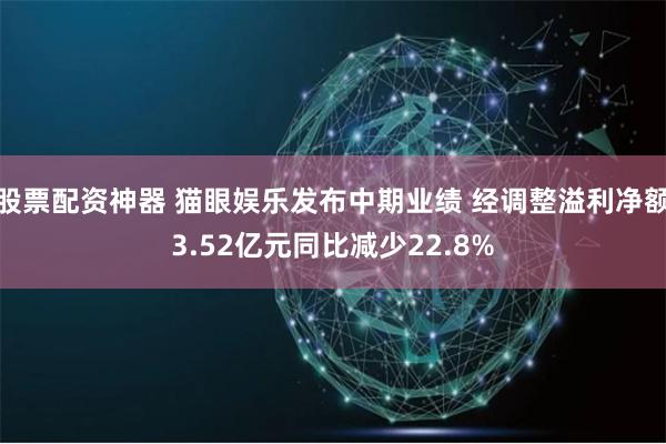 股票配资神器 猫眼娱乐发布中期业绩 经调整溢利净额3.52亿元同比减少22.8%