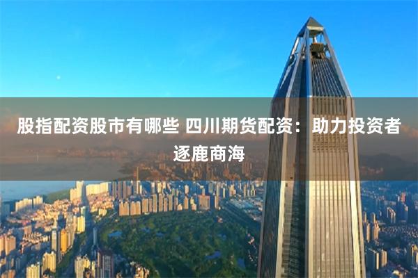 股指配资股市有哪些 四川期货配资:助力投资者逐鹿商海
