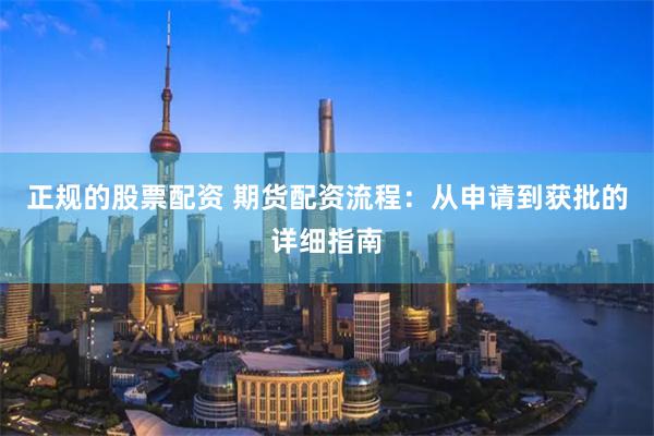 正规的股票配资 期货配资流程:从申请到获批的详细指南