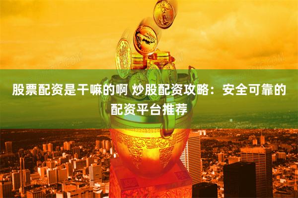 股票配资是干嘛的啊 炒股配资攻略:安全可靠的配资平台推荐